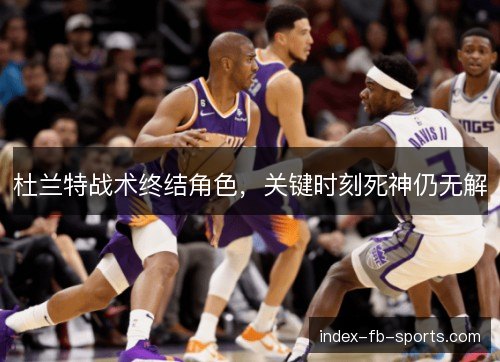 杜兰特战术终结角色,关键时刻死神仍无解 杜兰特战术终结角色,关键时刻死神仍无解